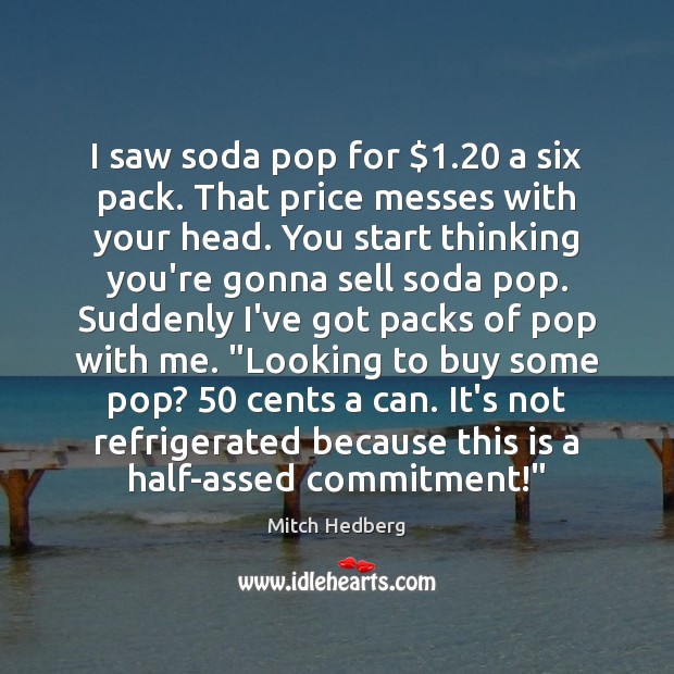 I saw soda pop for $1.20 a six pack. That price messes with Mitch Hedberg Picture Quote