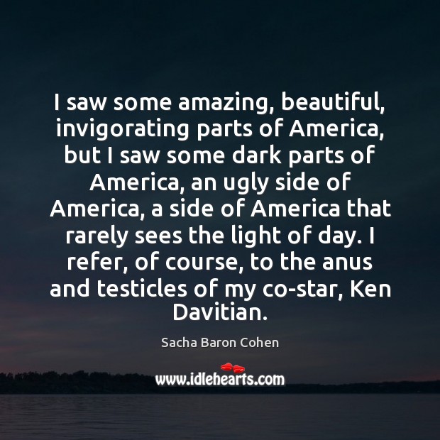 I saw some amazing, beautiful, invigorating parts of America, but I saw Sacha Baron Cohen Picture Quote
