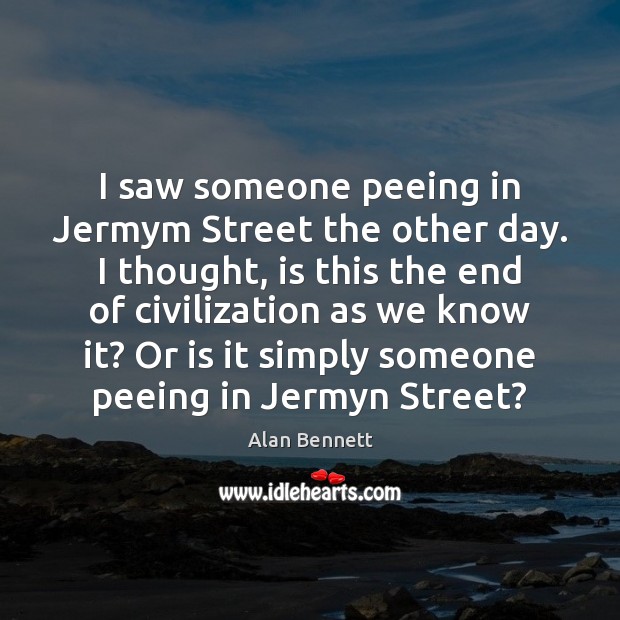 I saw someone peeing in Jermym Street the other day. I thought, Alan Bennett Picture Quote
