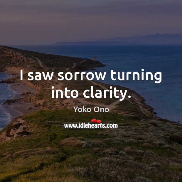 I saw sorrow turning into clarity. Yoko Ono Picture Quote