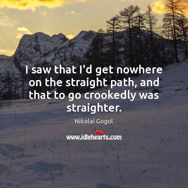 I saw that I’d get nowhere on the straight path, and that to go crookedly was straighter. Nikolai Gogol Picture Quote