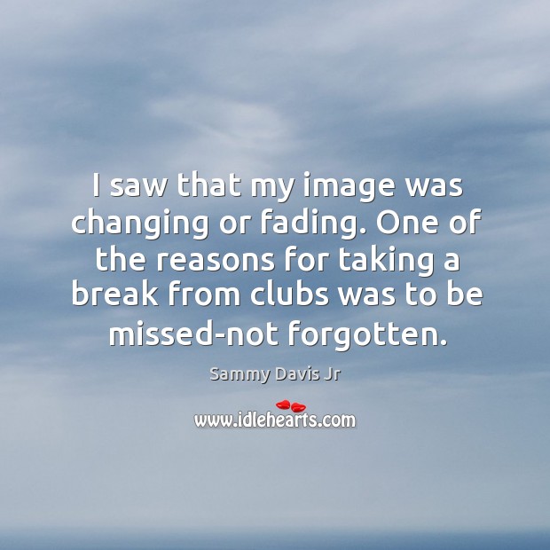 I saw that my image was changing or fading. One of the reasons for taking a break from clubs was to be missed-not forgotten. Image