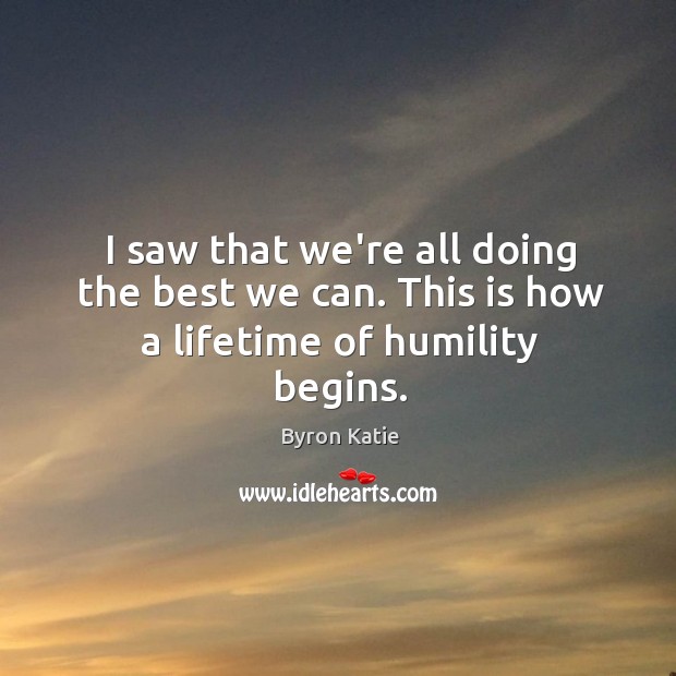 I saw that we’re all doing the best we can. This is how a lifetime of humility begins. Humility Quotes Image