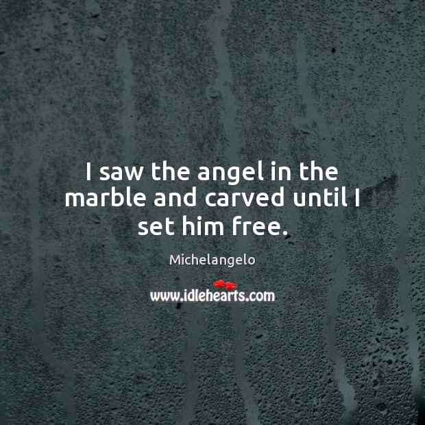I saw the angel in the marble and carved until I set him free. Michelangelo Picture Quote