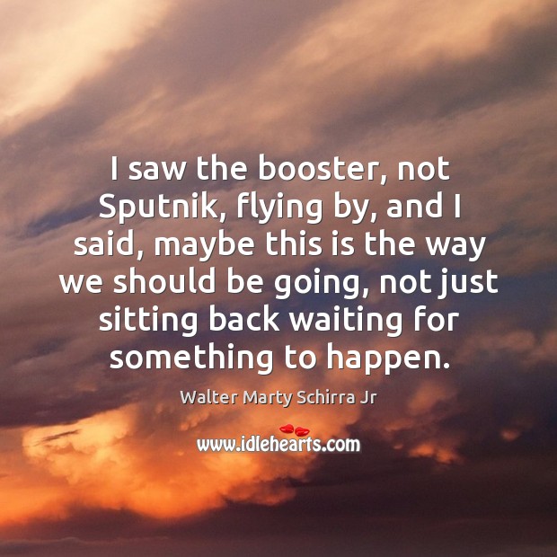 I saw the booster, not sputnik, flying by, and I said, maybe this is the way we should be going Walter Marty Schirra Jr Picture Quote