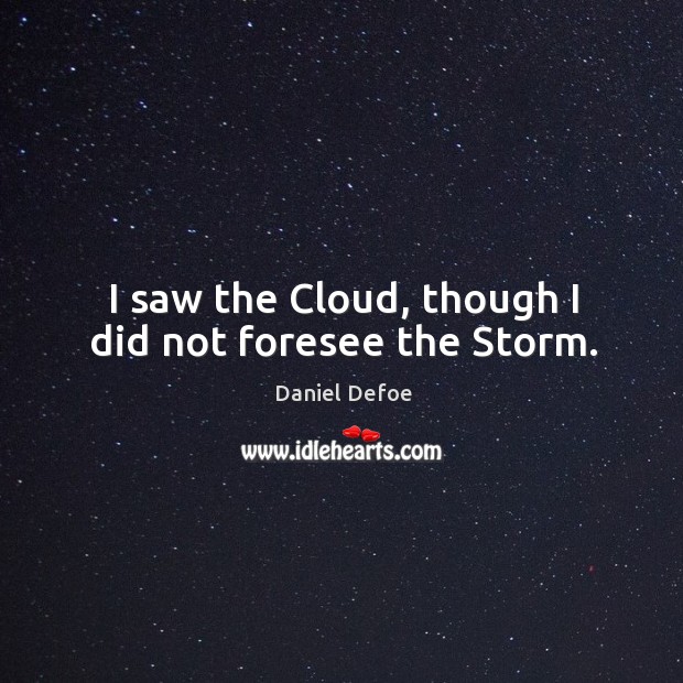 I saw the Cloud, though I did not foresee the Storm. Daniel Defoe Picture Quote