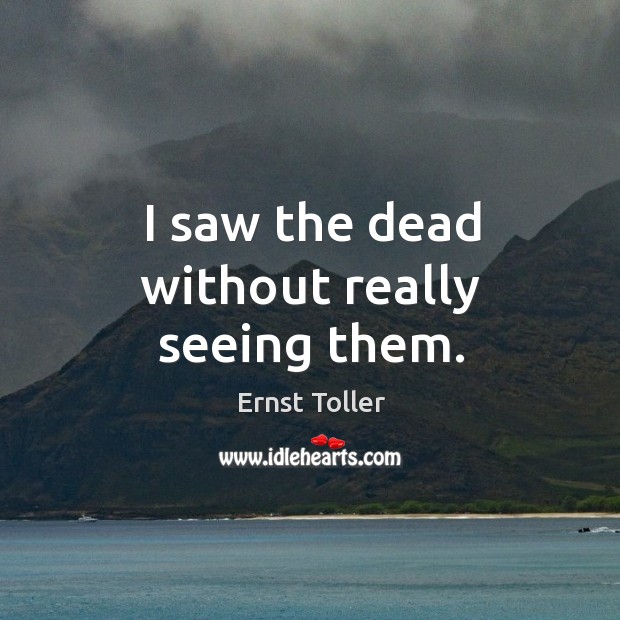 I saw the dead without really seeing them. Ernst Toller Picture Quote