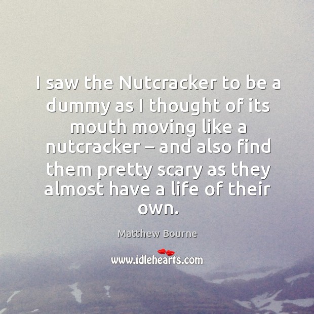 I saw the nutcracker to be a dummy as I thought of its mouth moving like a nutcracker Matthew Bourne Picture Quote