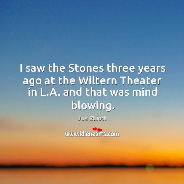 I saw the Stones three years ago at the Wiltern Theater in L.A. and that was mind blowing. Joe Elliott Picture Quote