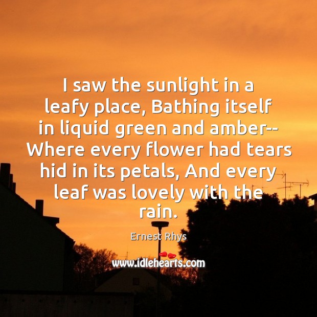 I saw the sunlight in a leafy place, Bathing itself in liquid Ernest Rhys Picture Quote