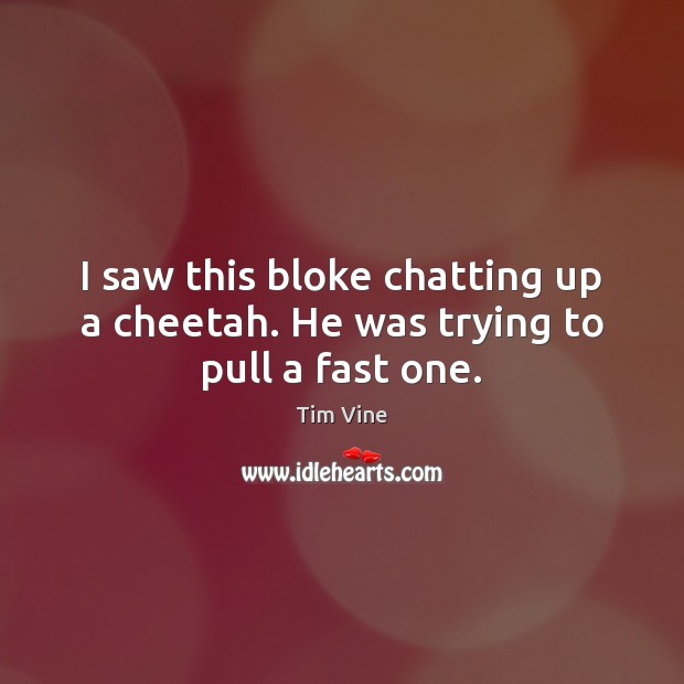 I saw this bloke chatting up a cheetah. He was trying to pull a fast one. Tim Vine Picture Quote