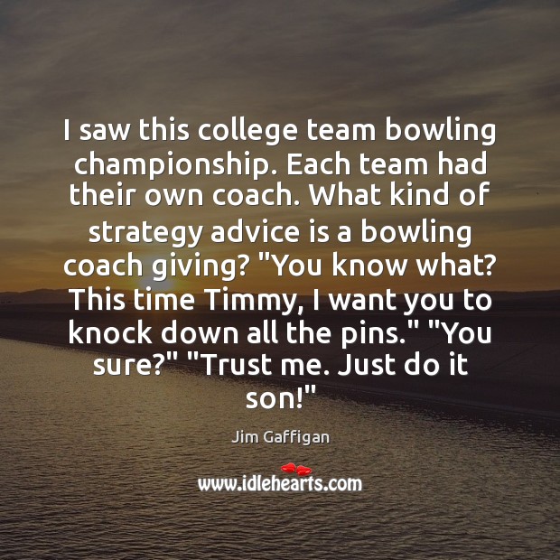 I saw this college team bowling championship. Each team had their own Jim Gaffigan Picture Quote