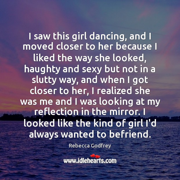I saw this girl dancing, and I moved closer to her because Rebecca Godfrey Picture Quote