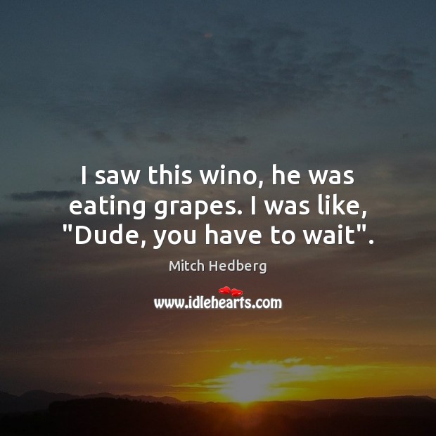 I saw this wino, he was eating grapes. I was like, “Dude, you have to wait”. Mitch Hedberg Picture Quote