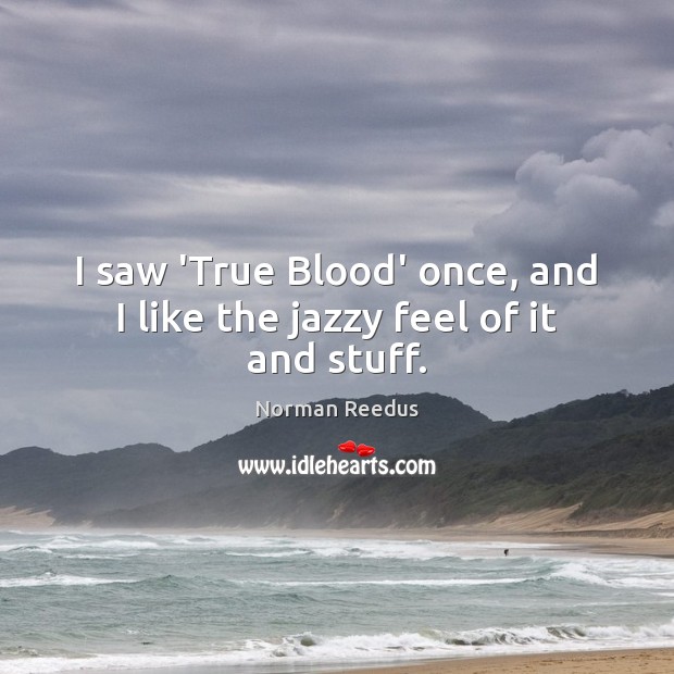 I saw ‘True Blood’ once, and I like the jazzy feel of it and stuff. Norman Reedus Picture Quote