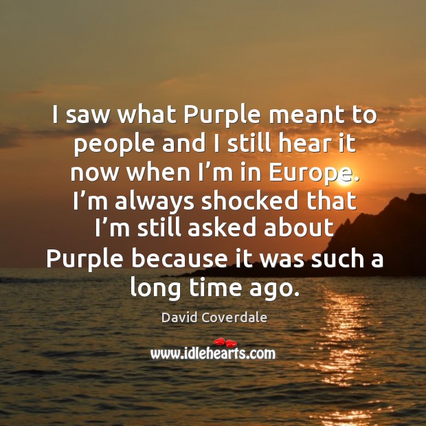 I saw what purple meant to people and I still hear it now when I’m in europe. David Coverdale Picture Quote