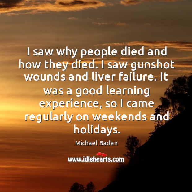 I saw why people died and how they died. I saw gunshot wounds and liver failure. Image