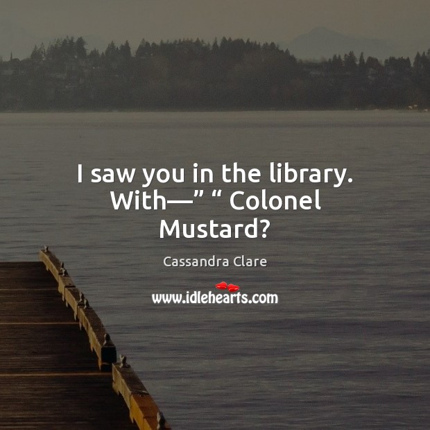 I saw you in the library. With—” “ Colonel Mustard? Cassandra Clare Picture Quote