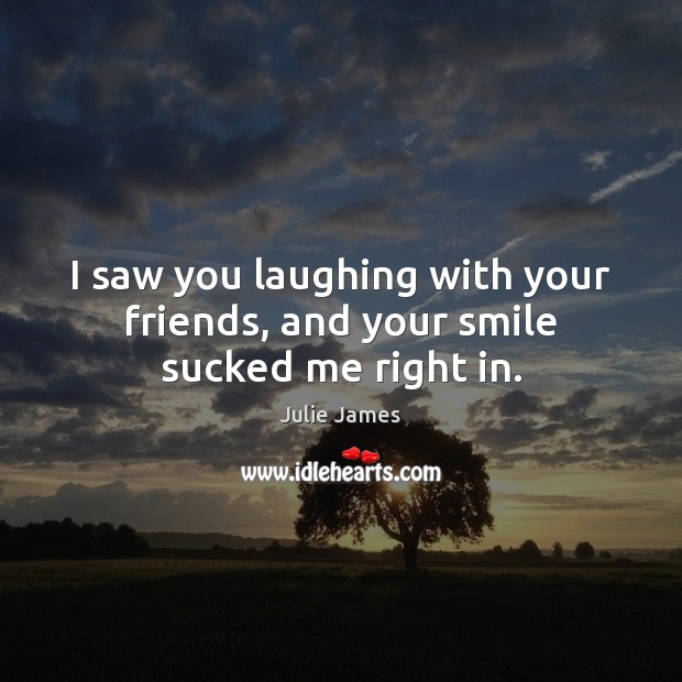 I saw you laughing with your friends, and your smile sucked me right in. Julie James Picture Quote