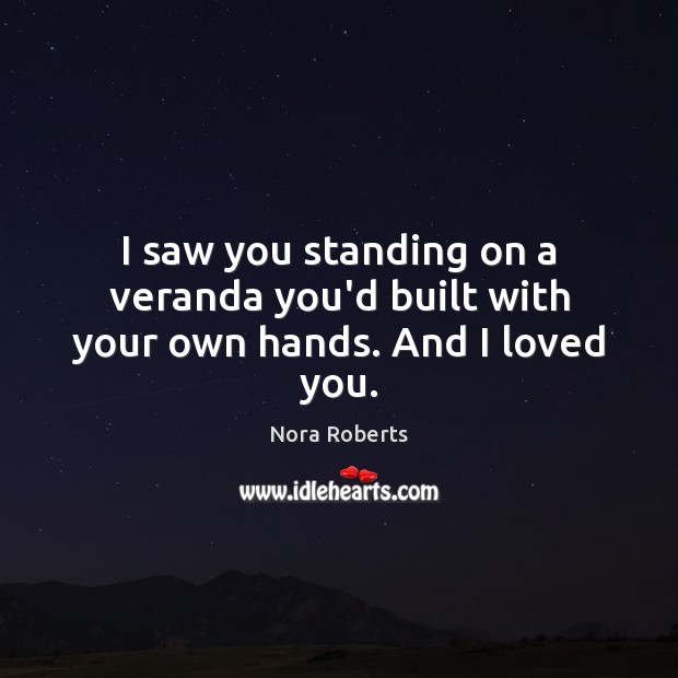 I saw you standing on a veranda you’d built with your own hands. And I loved you. Nora Roberts Picture Quote