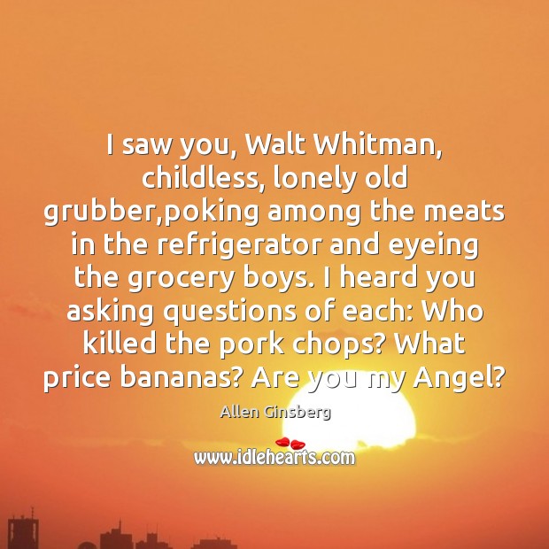 I saw you, Walt Whitman, childless, lonely old grubber,poking among the 