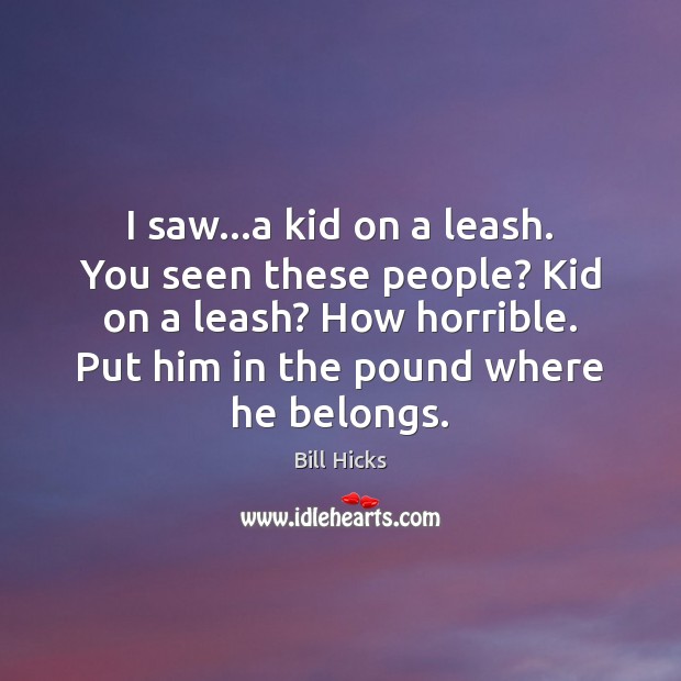 I saw…a kid on a leash. You seen these people? Kid Bill Hicks Picture Quote