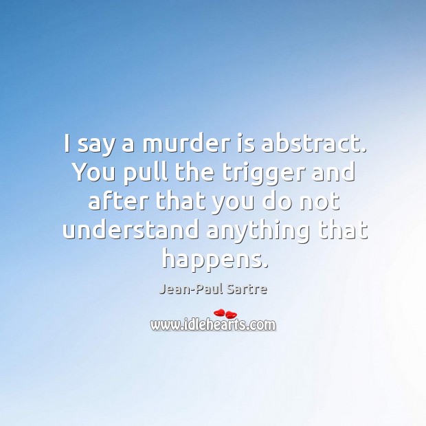 I say a murder is abstract. You pull the trigger and after that you do not understand anything that happens. Jean-Paul Sartre Picture Quote