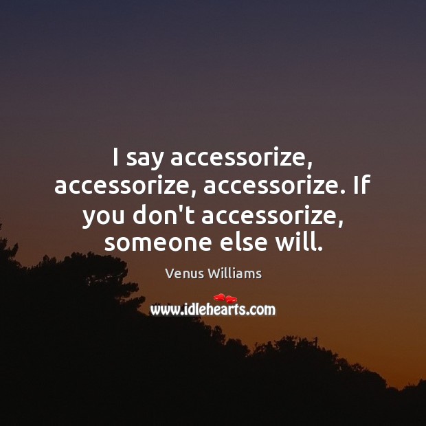 I say accessorize, accessorize, accessorize. If you don’t accessorize, someone else will. Venus Williams Picture Quote