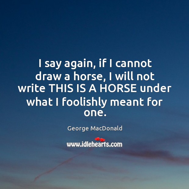 I say again, if I cannot draw a horse, I will not George MacDonald Picture Quote
