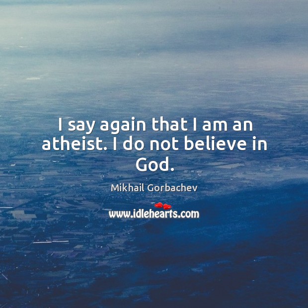 I say again that I am an atheist. I do not believe in God. Mikhail Gorbachev Picture Quote
