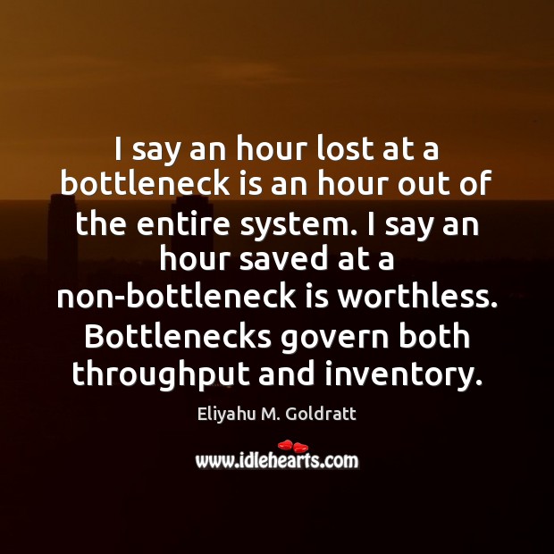 I say an hour lost at a bottleneck is an hour out Eliyahu M. Goldratt Picture Quote