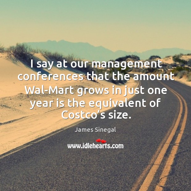 I say at our management conferences that the amount wal-mart grows in just one year is the equivalent of costco’s size. James Sinegal Picture Quote