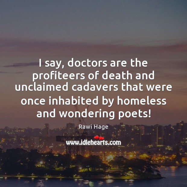 I say, doctors are the profiteers of death and unclaimed cadavers that Rawi Hage Picture Quote