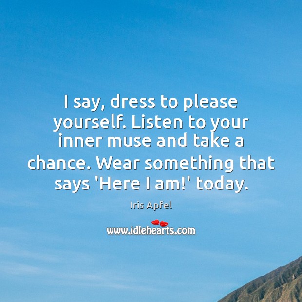 I say, dress to please yourself. Listen to your inner muse and Image