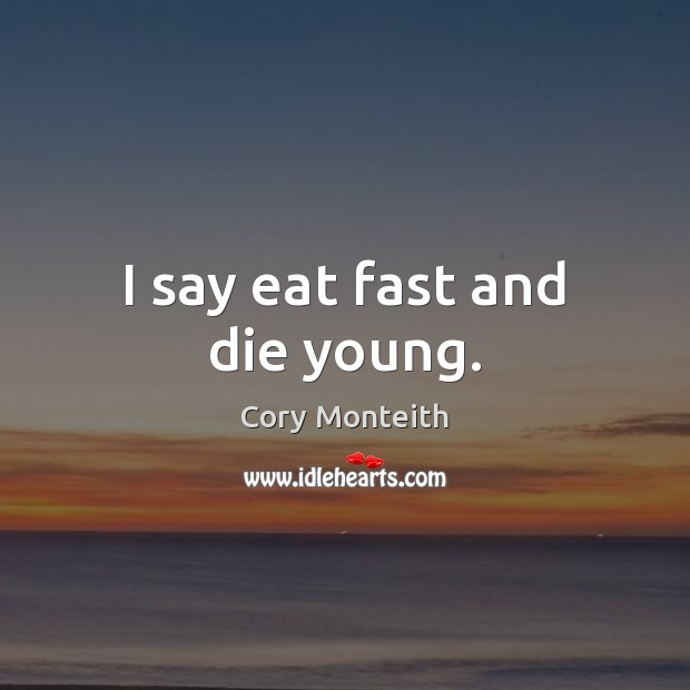 I say eat fast and die young. Image