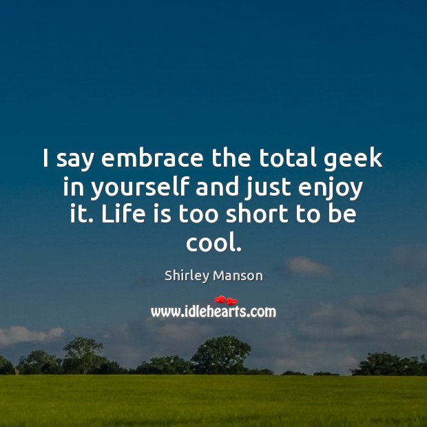 I say embrace the total geek in yourself and just enjoy it. Life is too short to be cool. Cool Quotes Image