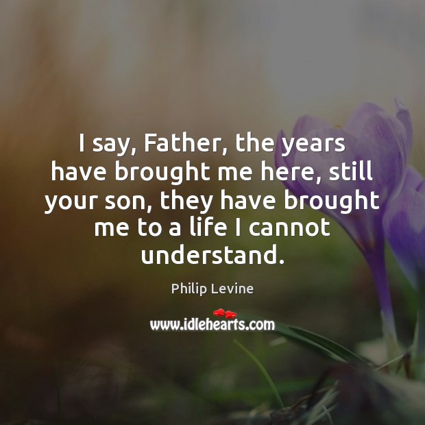 I say, Father, the years have brought me here, still your son, Philip Levine Picture Quote