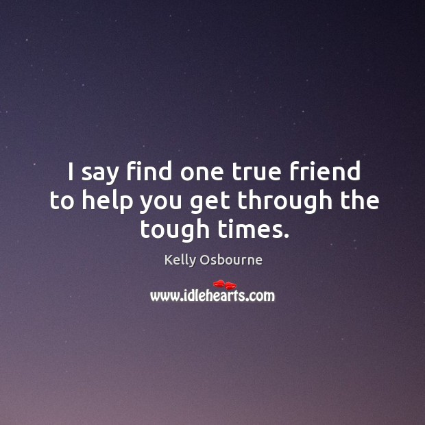 I say find one true friend to help you get through the tough times. Kelly Osbourne Picture Quote