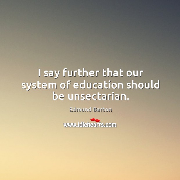 I say further that our system of education should be unsectarian. Edmund Barton Picture Quote