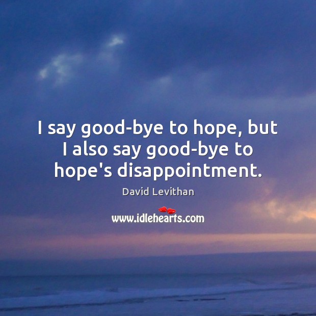 I say good-bye to hope, but I also say good-bye to hope’s disappointment. 