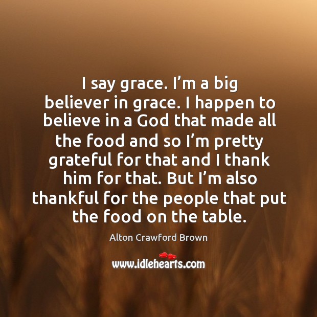 I say grace. I’m a big believer in grace. I happen to believe in a God that made all the food and Alton Crawford Brown Picture Quote