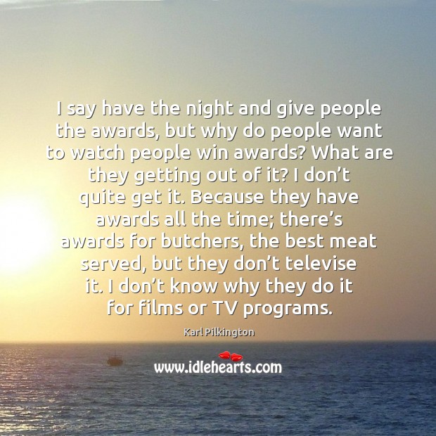 I say have the night and give people the awards, but why do people want to watch people win awards? Karl Pilkington Picture Quote