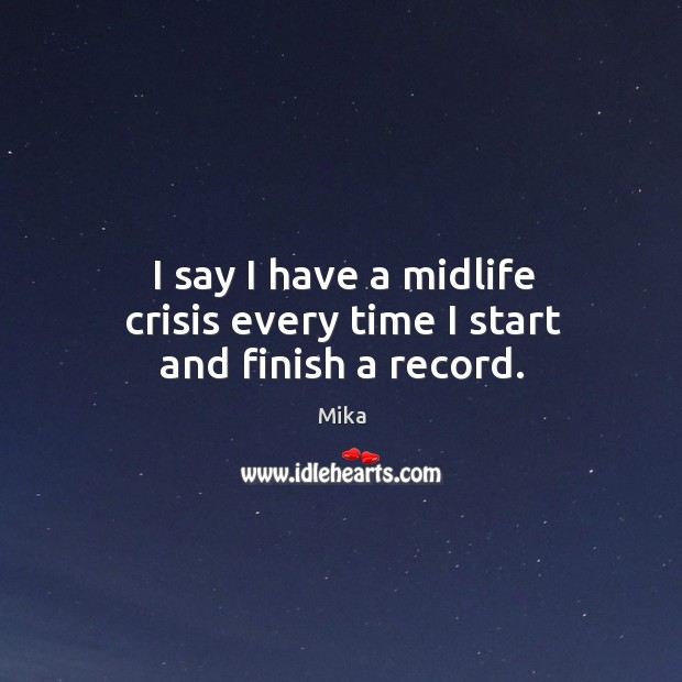 I say I have a midlife crisis every time I start and finish a record. Mika Picture Quote