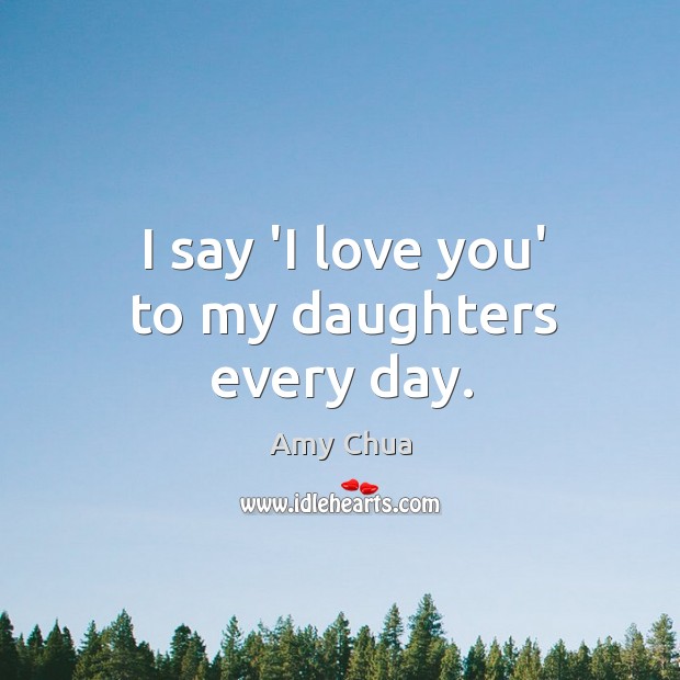 I say ‘I love you’ to my daughters every day. Amy Chua Picture Quote