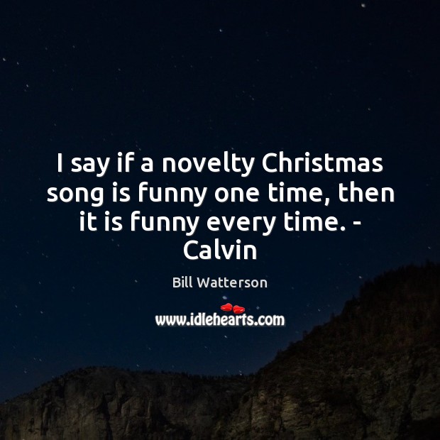 I say if a novelty Christmas song is funny one time, then it is funny every time. – Calvin Bill Watterson Picture Quote