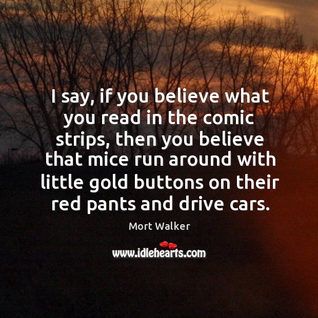I say, if you believe what you read in the comic strips Mort Walker Picture Quote