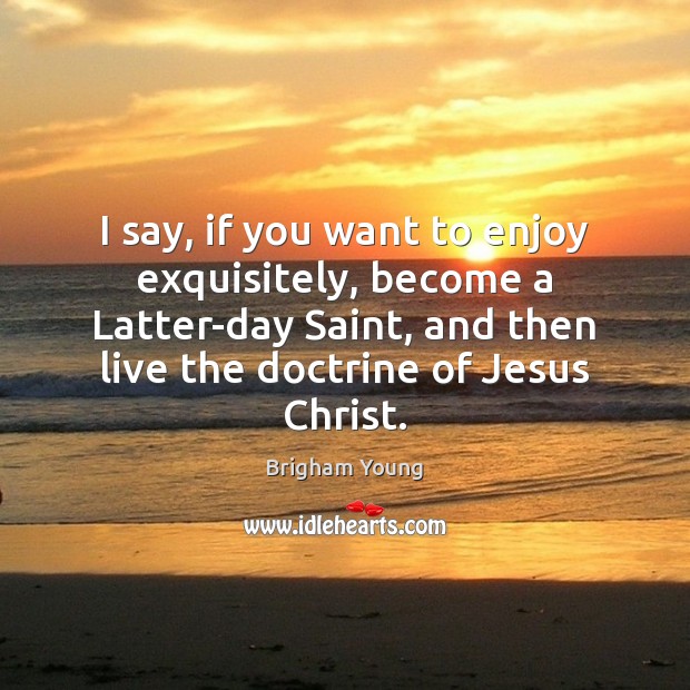 I say, if you want to enjoy exquisitely, become a Latter-day Saint, Brigham Young Picture Quote