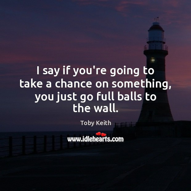 I say if you’re going to take a chance on something, you just go full balls to the wall. Toby Keith Picture Quote