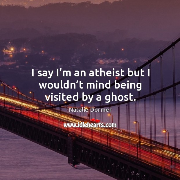 I say I’m an atheist but I wouldn’t mind being visited by a ghost. Image