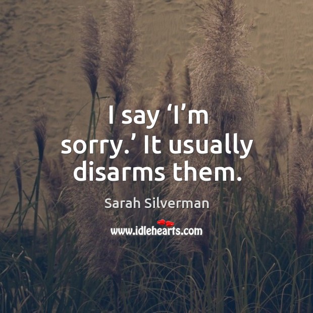 I say ‘i’m sorry.’ it usually disarms them. Sarah Silverman Picture Quote